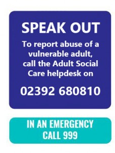 Speak out, to report abuse of a vulnerable adult. Call 02392 690910. In an Emergency call 999